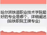 哈尔滨铁道职业技术学院最好的专业是哪个，详细阐述(哈铁职院王牌专业)