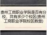 贵州工商职业学院是否有分校，共有多少个校区(贵州工商职业学院校区数量)