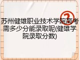 苏州健雄职业技术学院高考需多少分能录取呢(健雄学院录取分数)