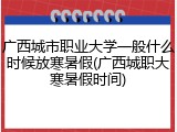广西城市职业大学一般什么时候放寒暑假(广西城职大寒暑假时间)