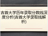 吉首大学历年录取分数线深度分析(吉首大学录取线解析)