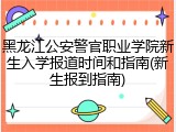 黑龙江公安警官职业学院新生入学报道时间和指南(新生报到指南)