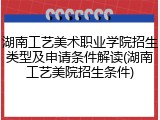 湖南工艺美术职业学院招生类型及申请条件解读(湖南工艺美院招生条件)