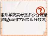 惠州学院高考需多少分能录取呢(惠州学院录取分数线)