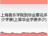 上海音乐学院到毕业要花多少学费(上音毕业学费多少)