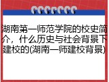 湖南第一师范学院的校史简介，什么历史与社会背景下建校的(湖南一师建校背景)