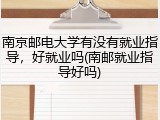 南京邮电大学有没有就业指导，好就业吗(南邮就业指导好吗)