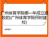 广州体育学院哪一年成立建校的(广州体育学院何时建校)