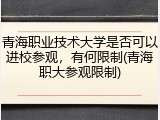青海职业技术大学是否可以进校参观，有何限制(青海职大参观限制)