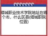 塔城职业技术学院地址在哪个市，什么区县(塔城职院位置)