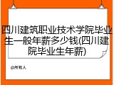 四川建筑职业技术学院毕业生一般年薪多少钱(四川建院毕业生年薪)
