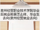 泉州经贸职业技术学院毕业后就业前景怎么样，毕业生去向(泉州经贸就业去向)