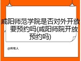 咸阳师范学院是否对外开放，要预约吗(咸阳师院开放预约吗)