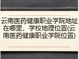 云南医药健康职业学院地址在哪里，学校地理位置(云南医药健康职业学院位置)