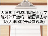 天津国土资源和房屋职业学院对外开放吗，能否进去参观(天津房院开放参观吗)