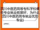 四川中医药高等专科学校哪些专业就业前景好，为什么(四川中医药高专就业优势专业)