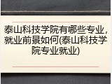 泰山科技学院有哪些专业，就业前景如何(泰山科技学院专业就业)