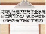 河南对外经济贸易职业学院在读期间怎么申请助学贷款(河南外贸学院助学贷款)