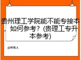 贵州理工学院能不能专接本，如何参考？(贵理工专升本参考)