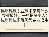 杭州科技职业技术学院什么专业最好，一年招多少人(杭州科技职院优势专业招生)