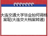 大连交通大学毕业如何调档案呢(大连交大档案转递)