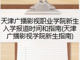 天津广播影视职业学院新生入学报道时间和指南(天津广播影视学院新生指南)