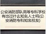 公安消防部队高等专科学校有出过什么知名人士吗(公安消防专科知名校友)
