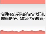 淮阴师范学院的院校代码和邮编是多少(淮师代码邮编)