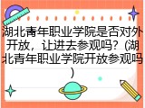 湖北青年职业学院是否对外开放，让进去参观吗？(湖北青年职业学院开放参观吗)