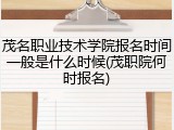 茂名职业技术学院报名时间一般是什么时候(茂职院何时报名)