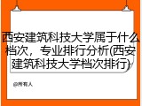 西安建筑科技大学属于什么档次，专业排行分析(西安建筑科技大学档次排行)
