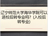 辽宁师范大学海华学院可以进校后转专业吗？(入校后转专业)
