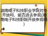 湖南电子科技职业学院对外开放吗，能否进去参观(湖南电子科技职院开放参观吗)
