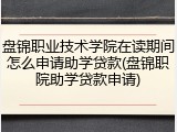 盘锦职业技术学院在读期间怎么申请助学贷款(盘锦职院助学贷款申请)