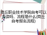 商丘职业技术学院自考可以去读吗，流程是什么(商丘自考报名流程)