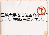 三峡大学地理位置介绍，详细地址在哪(三峡大学地址)