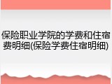 保险职业学院的学费和住宿费明细(保险学费住宿明细)