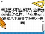 福建艺术职业学院毕业后就业前景怎么样，毕业生去向(福建艺术职业学院就业去向)
