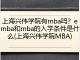 上海兴伟学院有mba吗？emba和mba的入学条件是什么(上海兴伟学院MBA)