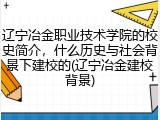辽宁冶金职业技术学院的校史简介，什么历史与社会背景下建校的(辽宁冶金建校背景)