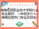 海南经贸职业技术学院什么专业最好，一年招多少人(海南经贸热门专业及招生)