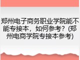 郑州电子商务职业学院能不能专接本，如何参考？(郑州电商学院专接本参考)