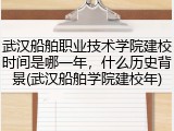 武汉船舶职业技术学院建校时间是哪一年，什么历史背景(武汉船舶学院建校年)