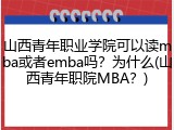 山西青年职业学院可以读mba或者emba吗？为什么(山西青年职院MBA？)