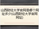 山西财经大学官网是哪个网址多少(山西财经大学官网网址)
