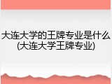 大连大学的王牌专业是什么(大连大学王牌专业)