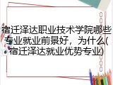 宿迁泽达职业技术学院哪些专业就业前景好，为什么(宿迁泽达就业优势专业)