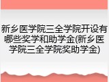 新乡医学院三全学院开设有哪些奖学和助学金(新乡医学院三全学院奖助学金)