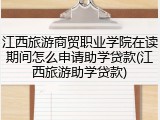 江西旅游商贸职业学院在读期间怎么申请助学贷款(江西旅游助学贷款)