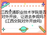 江西交通职业技术学院是否对外开放，让进去参观吗？(江西交院对外开放吗)